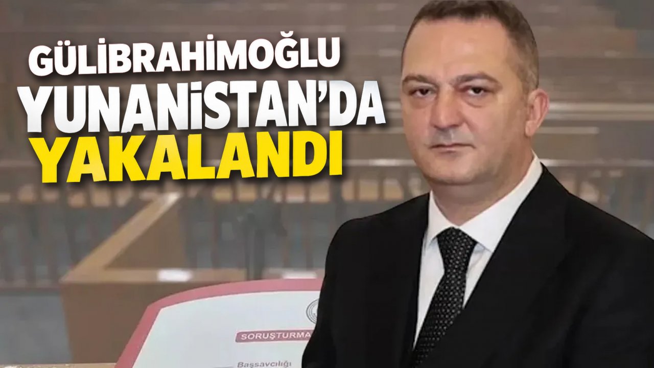 GÜLİBRAHİMOĞLU YUNANİSTAN'DA YAKALANDI